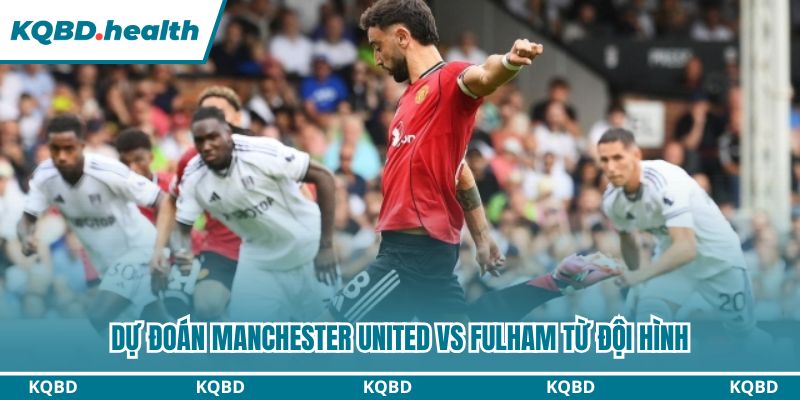 Dự đoán Manchester United vs Fulham từ đội hình